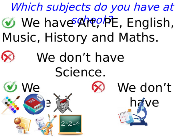 Which subjects do you have at school  ?  We have Art, PE, English, Music, History and Maths. We don’t have Science. We don’t have We have  