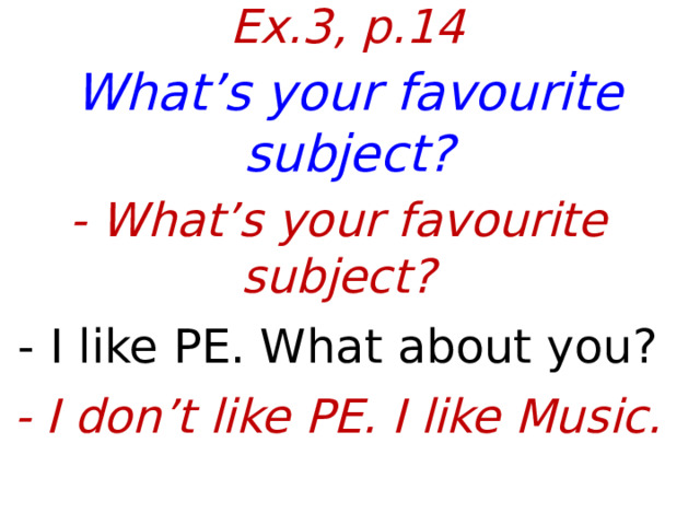 Ex.3, p.14 What’s your favourite subject? - What’s your favourite subject? - I like PE. What about you? - I don’t like PE. I like Music. 
