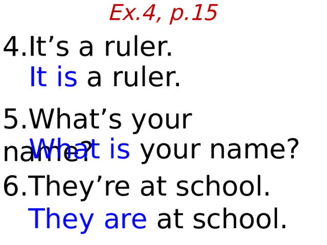 Ex.4, p.15 4.It’s a ruler.  It is a ruler. 5.What’s your name?  What is your name? 6.They’re at school.  They are at school.  