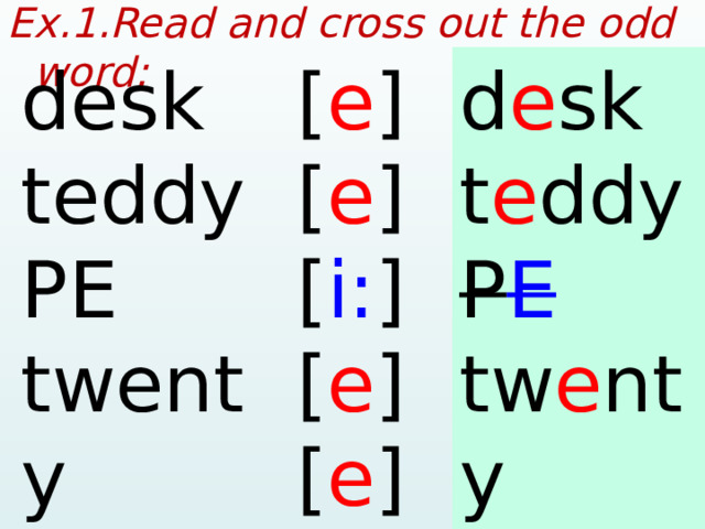 Ex.1.Read and cross out the odd word:  d e sk desk [ e ] [ e ] t e ddy teddy P E PE [ i: ] twenty tw e nty [ e ] red r e d [ e ]  