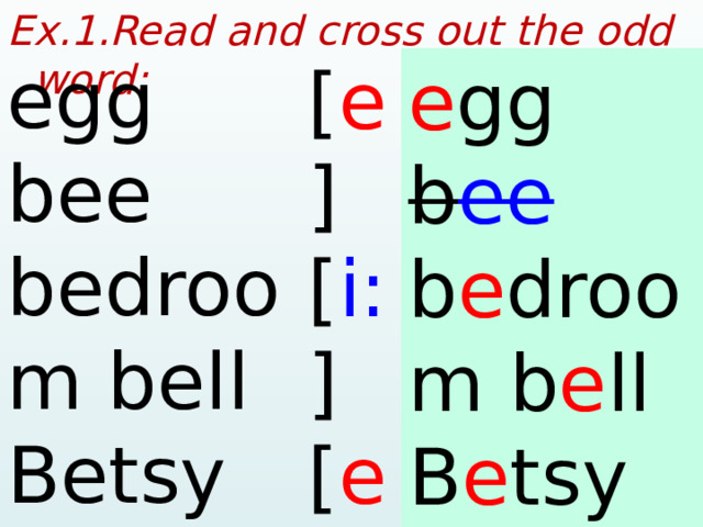 Ex.1.Read and cross out the odd word:  egg bee bedroom bell Betsy [ e ] [ i: ] [ e ] [ e ] [ e ] e gg b ee b e droom b e ll B e tsy  
