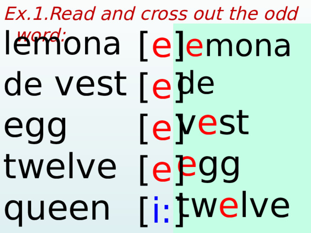 Ex.1.Read and cross out the odd word:  lemonade vest [ e ] egg [ e ] [ e ] twelve queen [ e ] [ i: ] l e monade v e st e gg tw e lve qu ee n  