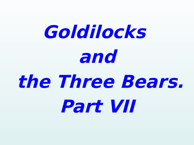   Goldilocks and  the Three Bears. Part VII   
