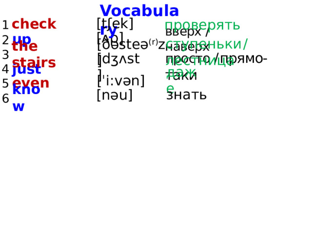 Vocabulary 1 check 2 3 4 5 6 [tʃek] проверять [ʌp] вверх /  наверх up ступеньки  /  лестница [ðəsteə (r) z  ] the stairs [dʒʌst] just просто /  прямо-таки [ˈi:vən] даже even знать [nəu] know 