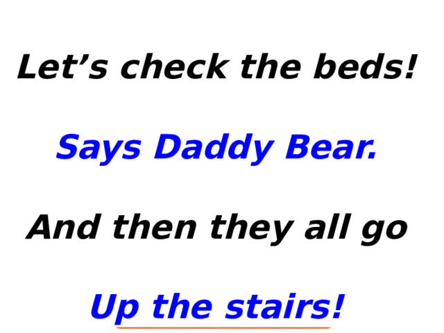 Let’s check the beds! Says Daddy Bear. And then they all go Up the stairs! 