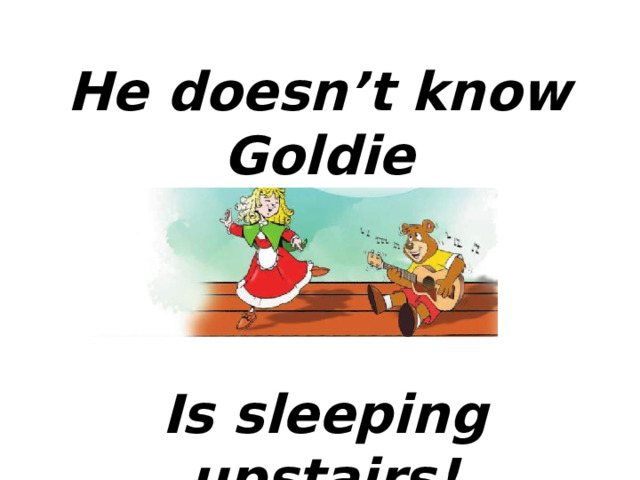 He doesn’t know Goldie Is sleeping upstairs! 