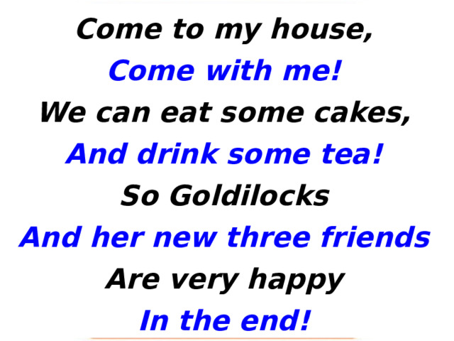 Come to my house, Come with me! We can eat some cakes, And drink some tea! So Goldilocks And her new three friends Are very happy In the end! 