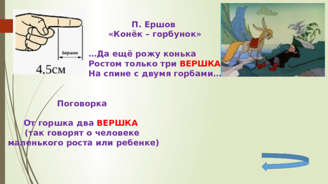 П. Ершов «Конёк – горбунок»  … Да ещё рожу конька Ростом только три ВЕРШКА На спине с двумя горбами… Поговорка  От горшка два ВЕРШКА  (так говорят о человеке  маленького роста или ребенке) 