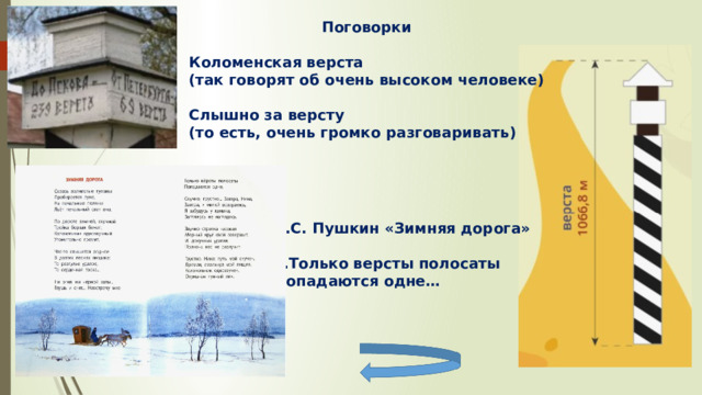 Поговорки  Коломенская верста (так говорят об очень высоком человеке)  Слышно за версту (то есть, очень громко разговаривать) А.С. Пушкин «Зимняя дорога»  … Только версты полосаты Попадаются одне… 