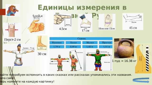 Единицы измерения в Древней Руси 1 пуд = 16.38 кг А давайте попробуем вспомнить в каких сказках или рассказах упоминались эти названия. Сначала сами! А теперь нажмите на каждую картинку! 