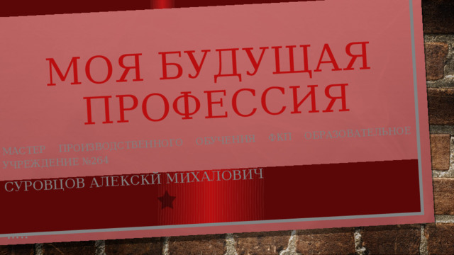 МОЯ БУДУЩАЯ  ПРОФЕССИЯ Мастер производственного обучения ФКП образовательное учреждение №264 СУРОВЦОВ АЛЕКСКЙ МИХАЛОВИЧ … .. 