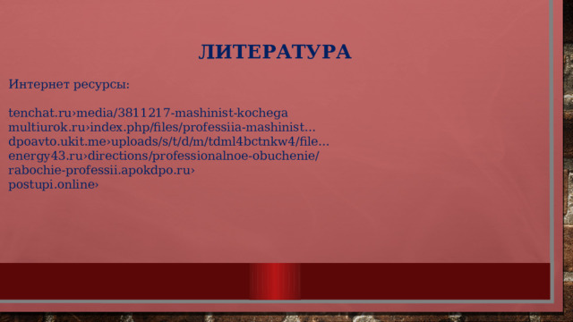  ЛИТЕРАТУРА Интернет ресурсы: tenchat.ru›media/3811217-mashinist-kochega multiurok.ru›index.php/files/professiia-mashinist… dpoavto.ukit.me›uploads/s/t/d/m/tdml4bctnkw4/file… energy43.ru›directions/professionalnoe-obuchenie/ rabochie-professii.apokdpo.ru› postupi.online› 