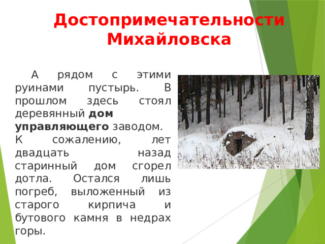 Достопримечательности Михайловска  А рядом с этими руинами пустырь. В прошлом здесь стоял деревянный  дом управляющего  заводом. К сожалению, лет двадцать назад старинный дом сгорел дотла. Остался лишь погреб, выложенный из старого кирпича и бутового камня в недрах горы. 