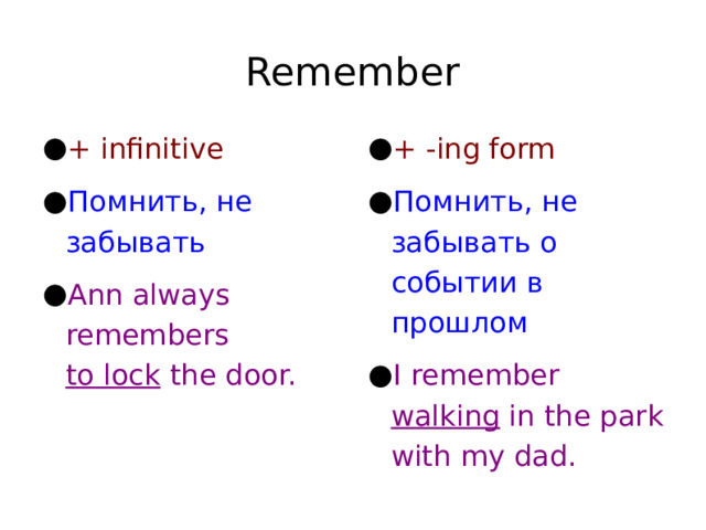 Remember + infinitive Помнить, не забывать Ann always remembers  to lock the door. + -ing form Помнить, не забывать о событии в прошлом I remember walking in the park with my dad.  