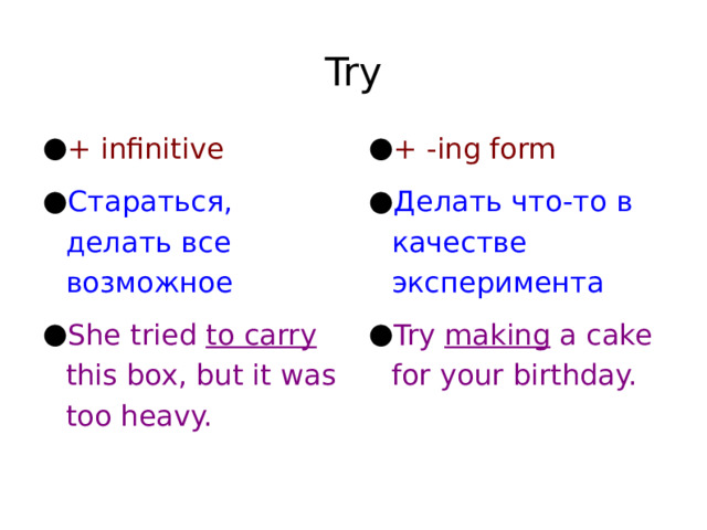 Try + infinitive Стараться, делать все возможное She tried to carry this box, but it was too heavy. + -ing form Делать что-то в качестве эксперимента Try making a cake for your birthday. 