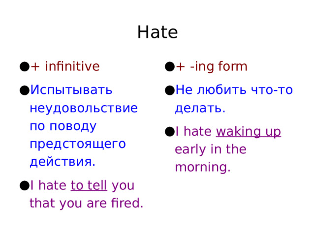 Hate + infinitive Испытывать неудовольствие по поводу предстоящего действия. I hate to tell you that you are fired. + -ing form Не любить что-то делать. I hate waking up early in the morning. 