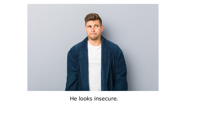 He looks insecure. 