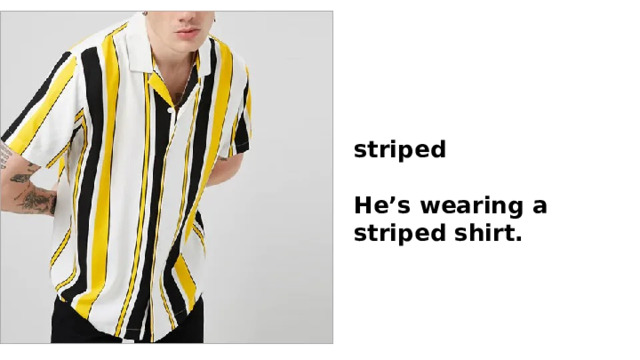 striped  He’s wearing a striped shirt. 