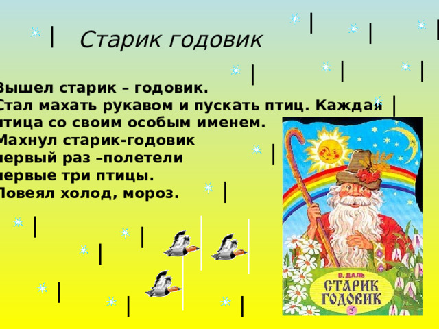  Старик годовик Вышел старик – годовик. Стал махать рукавом и пускать птиц. Каждая птица со своим особым именем. Махнул старик-годовик первый раз –полетели первые три птицы. Повеял холод, мороз. 