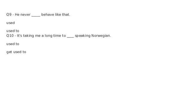 Q9 - He never _____ behave like that. used used to Q10 - It's taking me a long time to ____ speaking Norwegian. used to get used to 