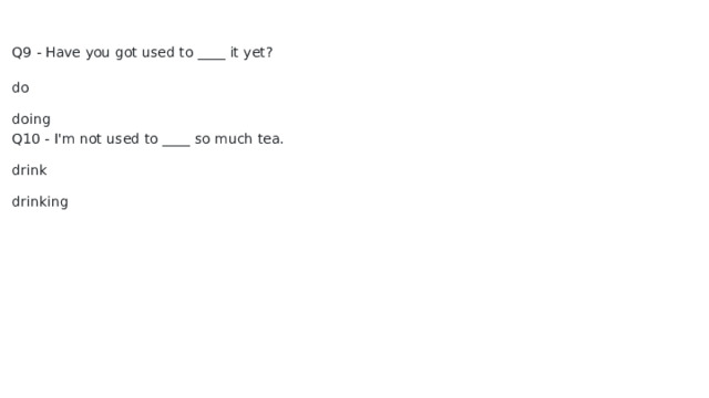 Q9 - Have you got used to ____ it yet? do doing Q10 - I'm not used to ____ so much tea. drink drinking 