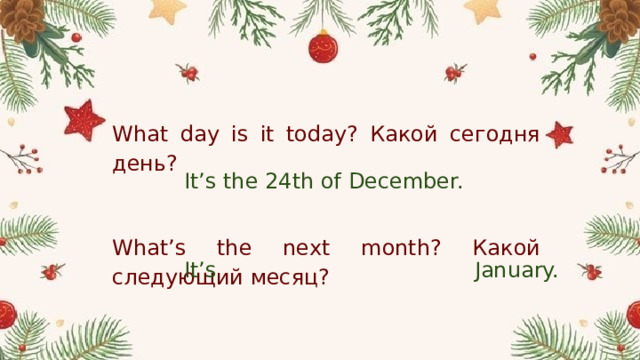 What day is it today? Какой сегодня день?     What’s the next month? Какой следующий месяц? It’s the 24th of December. It’s January.   