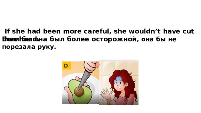 If she had been more careful, she wouldn’t have cut her hand. Если бы она был более осторожной , она бы не порезала руку. 