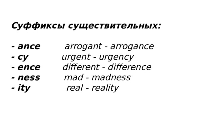 Суффиксы существительных:    - ance arrogant - arrogance - cy urgent - urgency - ence different - difference - ness mad - madness - ity real - reality 