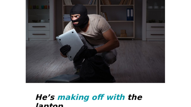 He’s making off with the laptop. 