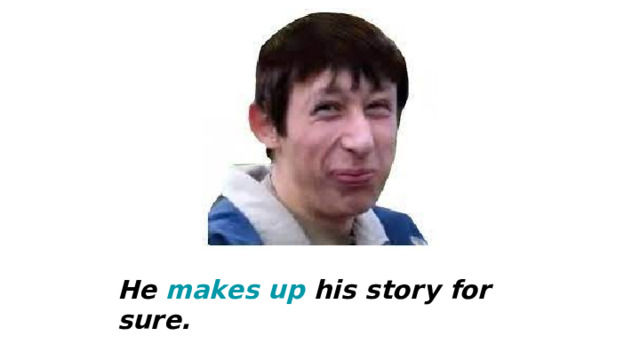 He makes up his story for sure. 