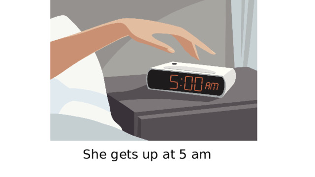 She gets up at 5 am 