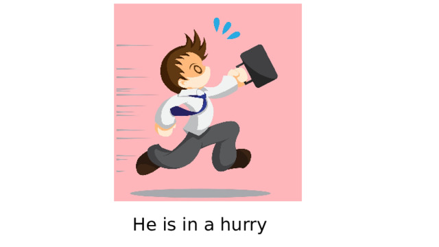 He is in a hurry 