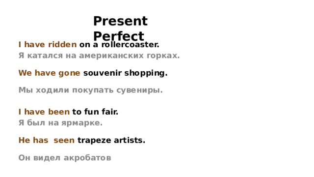 Present Perfect I have ridden on a rollercoaster. Я катался на американских горках. We have gone souvenir shopping. Мы ходили покупать сувениры.   I have been to fun fair. Я был на ярмарке. He has seen trapeze artists. Он видел акробатов  