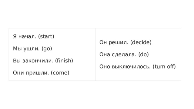 Я начал. (start) Мы ушли. (go) Он решил. (decide) Вы закончили. (finish) Она сделала. (do) Они пришли. (come) Оно выключилось. (turn off) 