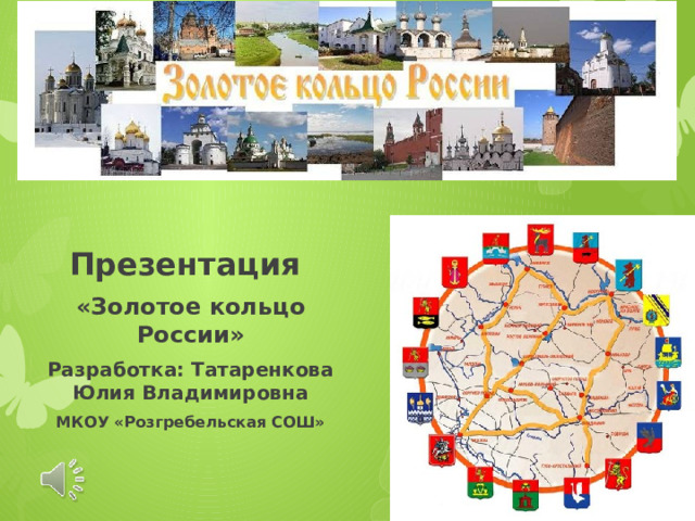 Презентация «Золотое кольцо России» Разработка: Татаренкова Юлия Владимировна МКОУ «Розгребельская СОШ» 
