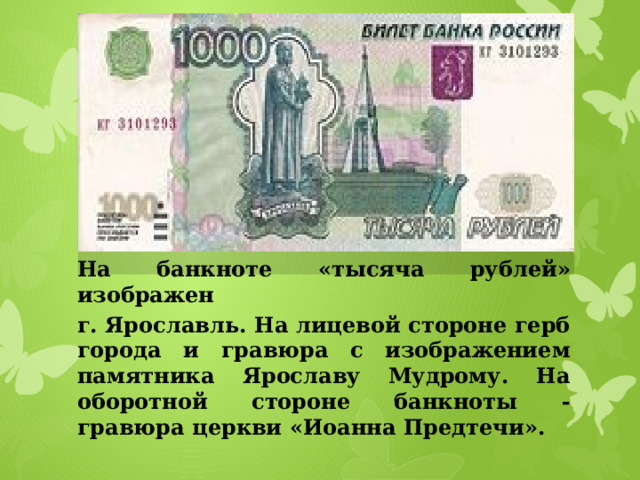 На банкноте «тысяча рублей» изображен г. Ярославль. На лицевой стороне герб города и гравюра с изображением памятника Ярославу Мудрому. На оборотной стороне банкноты - гравюра церкви «Иоанна Предтечи». 