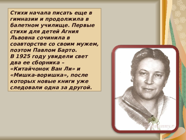 Стихи начала писать еще в гимназии и продолжила в балетном училище. Первые стихи для детей Агния Львовна сочинила в соавторстве со своим мужем, поэтом Павлом Барто. В 1925 году увидели свет два ее сборника – «Китайчонок Ван Ли» и «Мишка-воришка», после которых новые книги уже следовали одна за другой. 