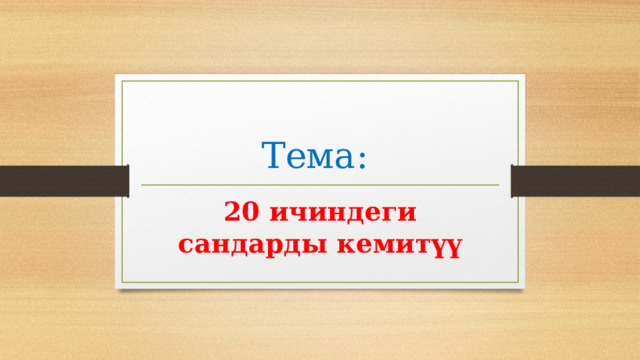Тема: 20 ичиндеги сандарды кемитүү 