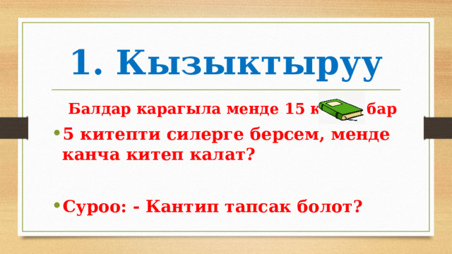 1. Кызыктыруу Балдар карагыла менде 15 китеп бар 5 китепти силерге берсем, менде канча китеп калат?  Суроо: - Кантип тапсак болот? 