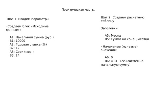 Практическая часть. Шаг 2: Создаем расчетную таблицу Заголовки:  A5: Месяц  B5: Сумма на конец месяца · Начальные (нулевые) значения:  A6: 0  B6: =B1 (ссылаемся на начальную сумму)  Шаг 1: Вводим параметры · Создаем блок «Исходные данные»:  A1: Начальная сумма (руб.)  B1: 10000  A2: Годовая ставка (%)  B2: 12  A3: Срок (мес.)  B3: 24 