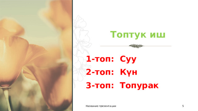  Топтук иш 1-топ: Суу 2-топ: Күн 3-топ: Топурак Название презентации 1 