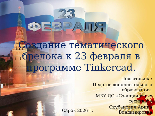 Создание тематического брелока к 23 февраля в программе Tinkercad. Подготовила: Педагог дополнительного образования МБУ ДО «Станции юных техников» Скубанович Арина Владимировна Саров 2026 г. 