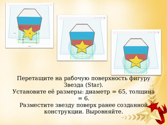 Перетащите на рабочую поверхность фигуру Звезда (Star).  Установите её размеры: диаметр = 65, толщина = 6.  Разместите звезду поверх ранее созданной конструкции. Выровняйте.    