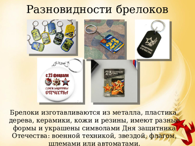 Разновидности брелоков Брелоки изготавливаются из металла, пластика, дерева, керамики, кожи и резины, имеют разные формы и украшены символами Дня защитника Отечества: военной техникой, звездой, флагом, шлемами или автоматами. 