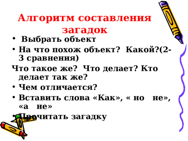 Алгоритм составления загадок  Выбрать объект На что похож объект? Какой?(2-3 сравнения) Что такое же? Что делает? Кто делает так же? Чем отличается? Вставить слова «Как», « но не», «а не» Прочитать загадку  