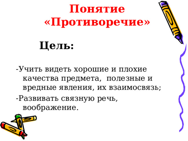 Понятие «Противоречие»  Цель: -Учить видеть хорошие и плохие качества предмета, полезные и вредные явления, их взаимосвязь; -Развивать связную речь, воображение. 