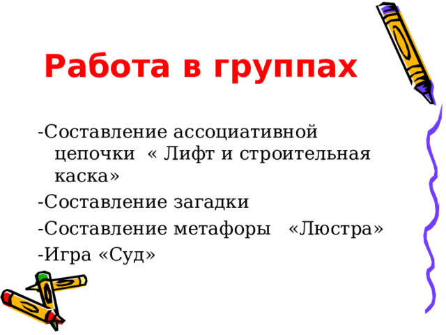 Работа в группах  -Составление ассоциативной цепочки « Лифт и строительная каска» -Составление загадки -Составление метафоры «Люстра» -Игра «Суд» 