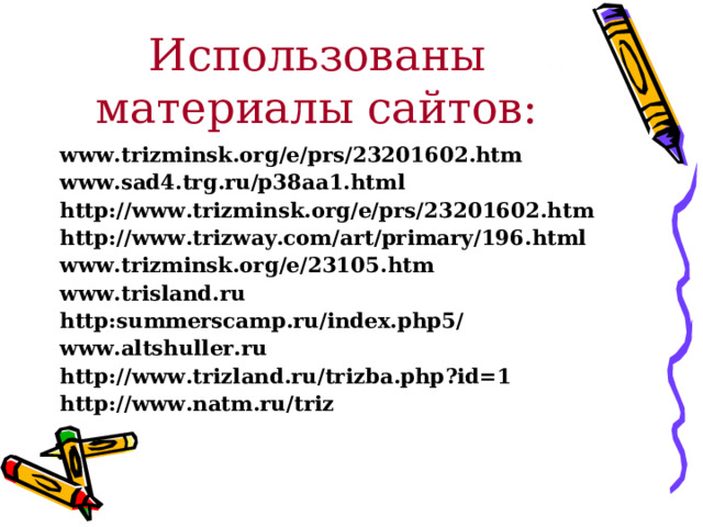 Использованы материалы сайтов: www.trizminsk.org/e/prs/23201602.htm www.sad4.trg.ru/p38aa1.html http://www.trizminsk.org/e/prs/23201602.htm http : //www.trizway.com/art/primary/196.html www.trizminsk.org/e/23105.htm www.trisland.ru http : summerscamp.ru/index.php5/ www.altshuller.ru http : //www.trizland.ru/trizba.php ? id=1 http://www.natm.ru/triz 