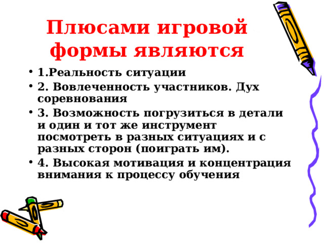 Плюсами игровой формы  являются 1.Реальность ситуации 2. Вовлеченность участников. Дух соревнования 3. Возможность погрузиться в детали и один и тот же инструмент посмотреть в разных ситуациях и с разных сторон (поиграть им). 4. Высокая мотивация и концентрация внимания к процессу обучения  
