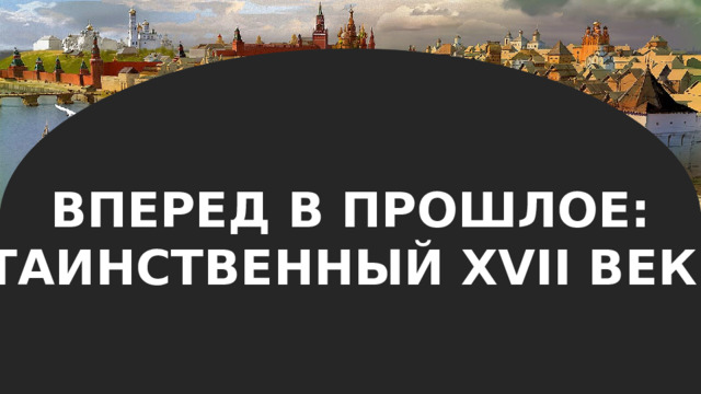 ВПЕРЕД В ПРОШЛОЕ: ТАИНСТВЕННЫЙ XVII ВЕК. 